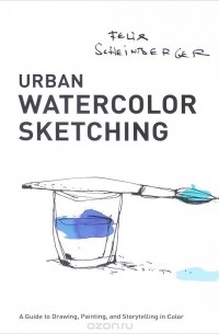 Феликс Шайнбергер - Urban Watercolor Sketching: A Guide to Drawing, Painting, and Storytelling in Color