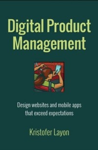 Kristofer Layon - Digital Product Management: Design websites and mobile apps that exceed expectations