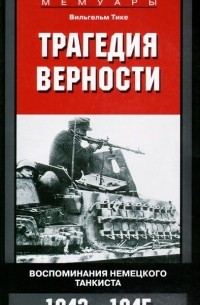 Вильгельм Тике - Трагедия верности. Воспоминания немецкого танкиста. 1943-1945