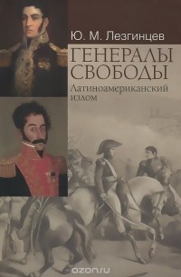 Юрий Лезгинцев - Генералы свободы. Латиноамериканский излом