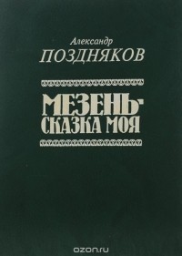 Александр Поздняков - Мезень — сказка моя