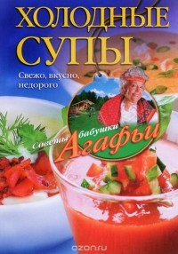 Агафья Звонарева - Холодные супы. Свежо, вкусно, недорого
