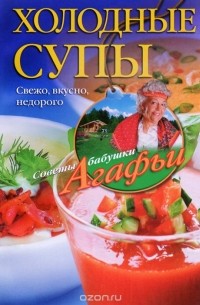 Агафья Звонарева - Холодные супы. Свежо, вкусно, недорого