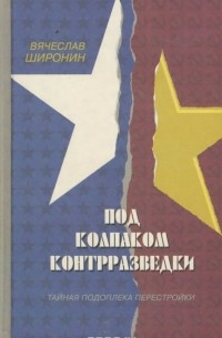 Вячеслав Широнин - Под колпаком контрразведки. Тайная подоплека перестройки