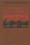 Гильермо Ториэльо Гарридо - Гватемала. Революция и контрреволюция