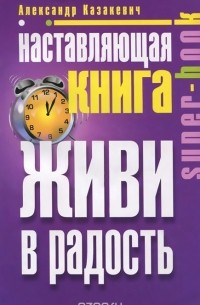 Александр Казакевич - Наставляющая книга. Живи в радость