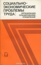  - Социально-экономические проблемы труда. Организация, планирование, управление