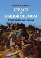 Ярослав Грицак - Страсті за націоналізмом. Стара історія на новий лад