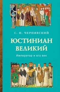 Станислав Чернявский - Юстиниан Великий: Император и его век
