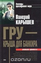 Валерий Карышев - ГРУ - крыша для банкира. Захват. История российской мафии (сборник)