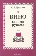 Юрий Дежнов - Вино своими руками