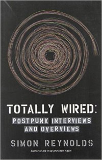 Simon Reynolds - Totally Wired: Postpunk Interviews and Overviews