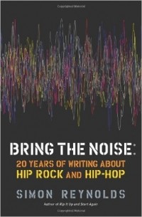 Simon Reynolds - Bring The Noise: 20 Years of writing about Hip Rock and Hip-Hop