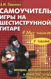 Борис Павленко - Самоучитель игры на шестиструнной гитаре. В 2 частях. Часть 1