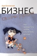 Ада Быковская - Бизнес своими руками. Как превратить хобби в источник дохода