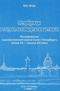 Михаил Илле - Петербуржцы в театрах, на концертах и выставках. Исследование художественной жизни Санкт-Петербурга конца ХХ-начала ХХI века