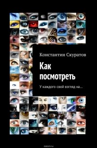 Константин Скуратов - Как посмотреть. У каждого своя взгляд на…