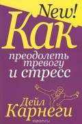 Дейл Карнеги - Как преодолеть тревогу и стресс