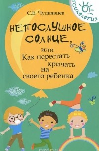 Сергей Чуднявцев - Непослушное солнце, или Как перестать кричать на своего ребенка