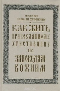  Священник Николай Успенский - Как жить православному христианину по заповедям Божиим