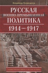 Русская военно-промышленная политика. 1914 — 1917. Государственные задачи и частные интересы