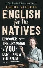 Harry Ritchie - English for the Natives: Discover the Grammar You Don&#039;t Know You Know
