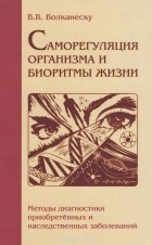 Валентина Волканеску - Саморегуляция организма и биоритмы жизни. Методы диагностики приобретенных и наследственных заболеваний