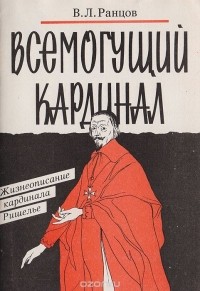 Владимир Ранцов - Всемогущий кардинал. Жизнеописание кардинала Ришелье