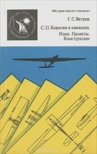 Георгий Ветров - С. П. Королев в авиации. Идеи. Проекты. Конструкции
