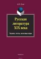 А. Б. Есин - Русская литература XIX века. Задачи, тесты, полезные игры