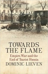 Доминик Ливен - Towards the Flame: Empire, War and the End of Tsarist Russia