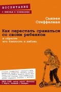 Стиффелман Сьюзен - Как перестать сражаться со своим ребенком и обрести его близость и любовь