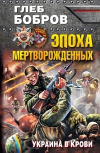 Глеб Бобров - Эпоха мертворожденных. Украина в крови