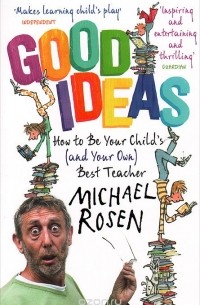 Michael Rosen - Good Ideas: How to be Your Child's (and Your Own) Best Teacher