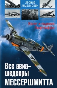 Анцелиович Л.Л. - Все авиа-шедевры Мессершмитта. Взлет и падение Люфтваффе