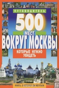 А. Хотенов - 500 мест вокруг Москвы, которые нужно увидеть. Путеводитель