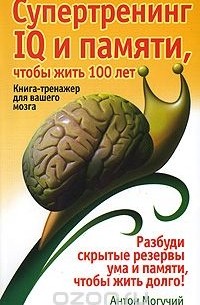 Антон Могучий - Супертренинг IQ и памяти, чтобы жить 100 лет. Книга-тренажер для вашего мозга