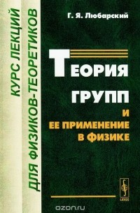 Григорий Любарский - Теория групп и ее применение в физике. Курс лекций для физиков-теоретиков