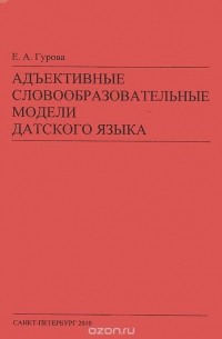 Елена Гурова - Адъективные словообразовательные модели датского языка. Учебное пособие