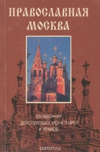 Православная Москва. Справочник действующих монастырей и храмов