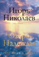 Игорь Николаев - Озеро Надежды. 100 песен о любви