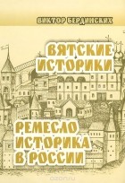 Виктор Бердинских - Вятские историки. Ремесло историка в России