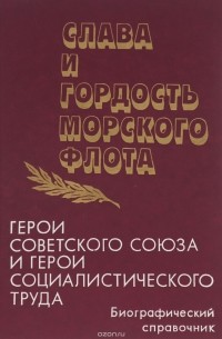  - Слава и гордость морского флота. Герои Советского Союза и герои социалистического труда. Биографический справочник