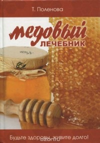 Татьяна Поленова - Медовый лечебник. Будьте здоровы, живите долго!