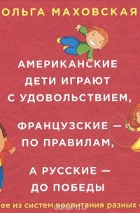 Ольга Маховская - Американские дети играют с удовольствием, французские - по правилам, а русские - до победы. Лучшее из систем воспитания разных стран (аудиокнига MP3)