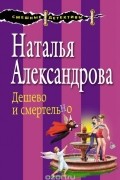 Наталья Александрова - Дешево и смертельно