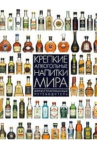 Крепкие алкогольные напитки мира. Иллюстрированный путеводитель