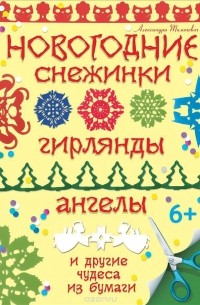 Александра Тимохович - Новогодние снежинки, гирлянды, ангелы и другие чудеса из бумаги
