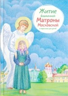 Мария Максимова - Житие блаженной Матроны Московской в пересказе для детей