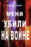 Виктор Сергеевич Елманов - Меня убили на войне